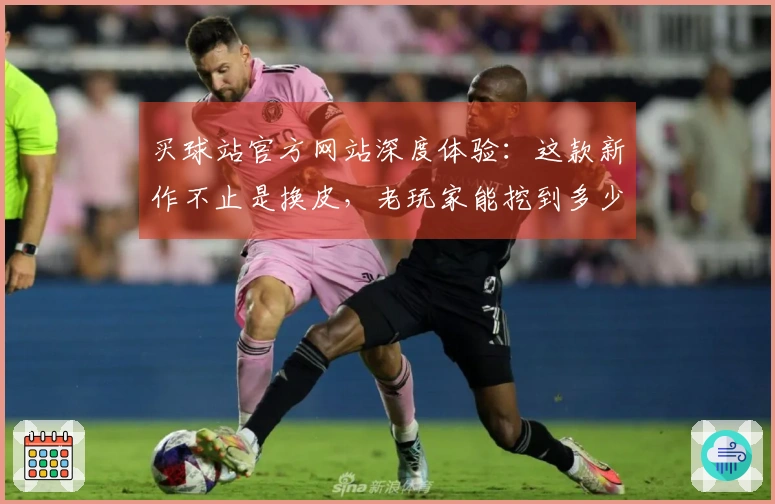 买球站官方网站深度体验：这款新作不止是换皮，老玩家能挖到多少惊喜？