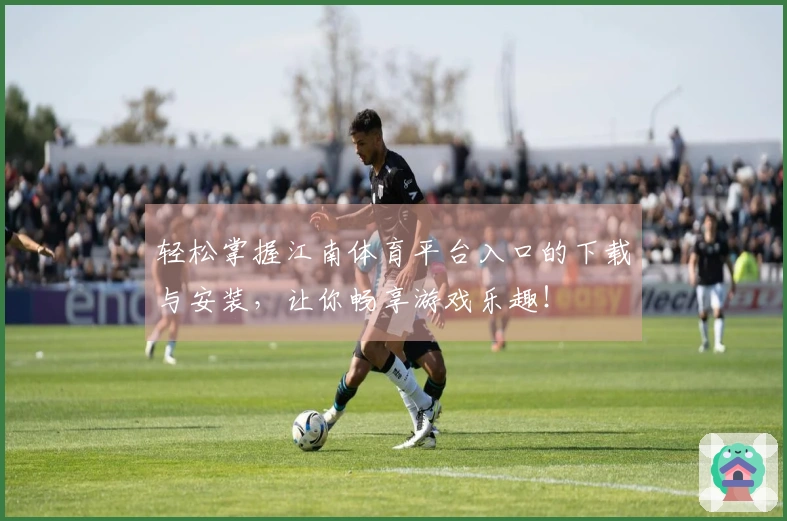 轻松掌握江南体育平台入口的下载与安装，让你畅享游戏乐趣！