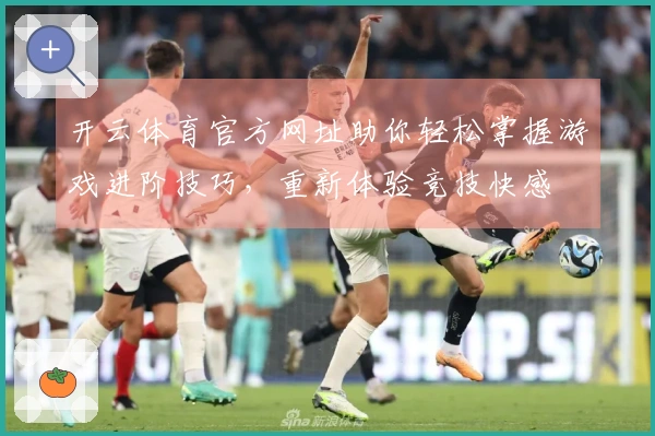 开云体育官方网址助你轻松掌握游戏进阶技巧，重新体验竞技快感