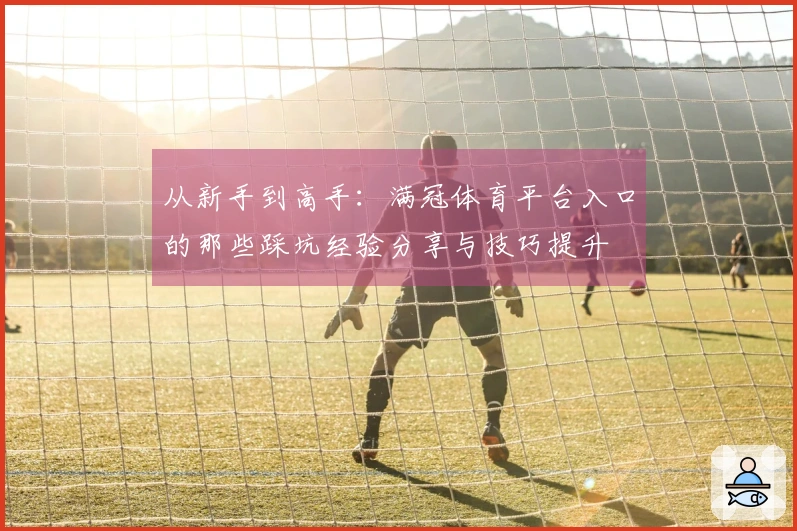 从新手到高手：满冠体育平台入口的那些踩坑经验分享与技巧提升