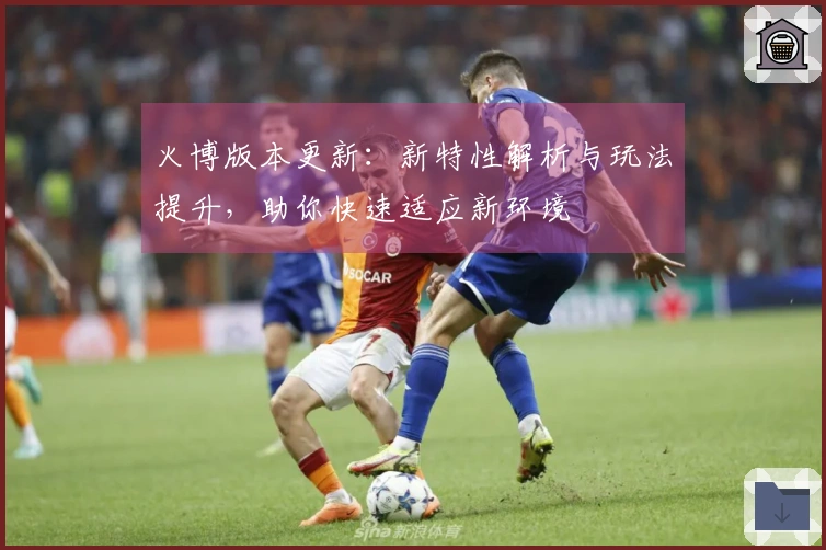 火博版本更新：新特性解析与玩法提升，助你快速适应新环境