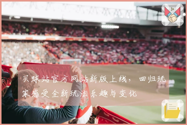 买球站官方网站新版上线，回归玩家感受全新玩法乐趣与变化