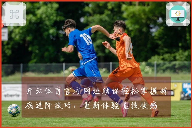 开云体育官方网址助你轻松掌握游戏进阶技巧，重新体验竞技快感