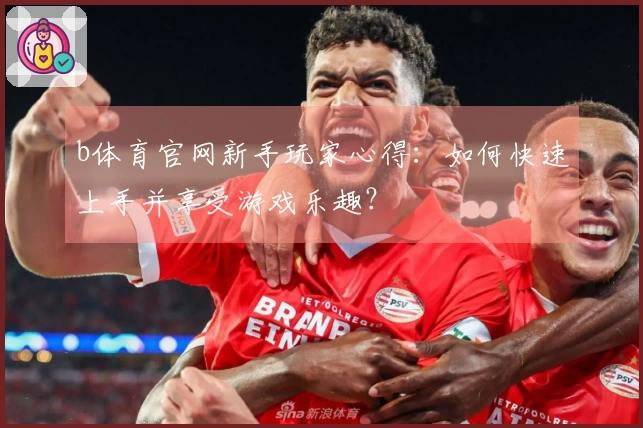 b体育官网新手玩家心得：如何快速上手并享受游戏乐趣？