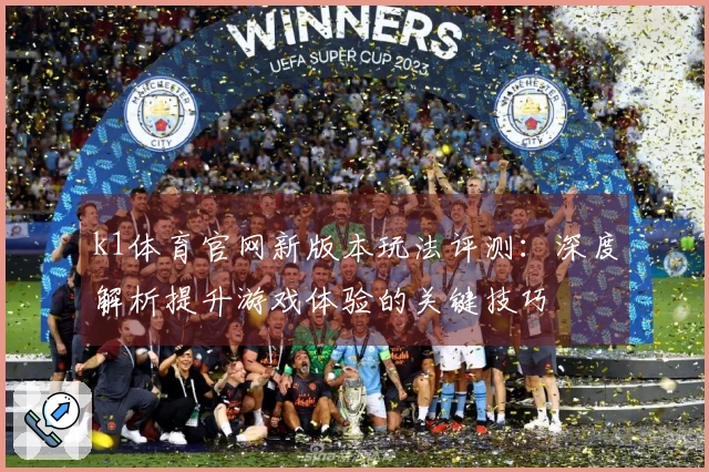 k1体育官网新版本玩法评测：深度解析提升游戏体验的关键技巧