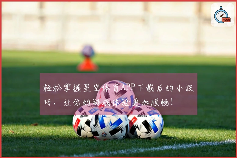 轻松掌握星空体育APP下载后的小技巧，让你的游戏体验更加顺畅！