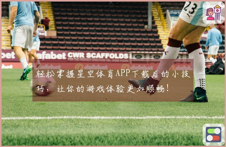 轻松掌握星空体育APP下载后的小技巧，让你的游戏体验更加顺畅！