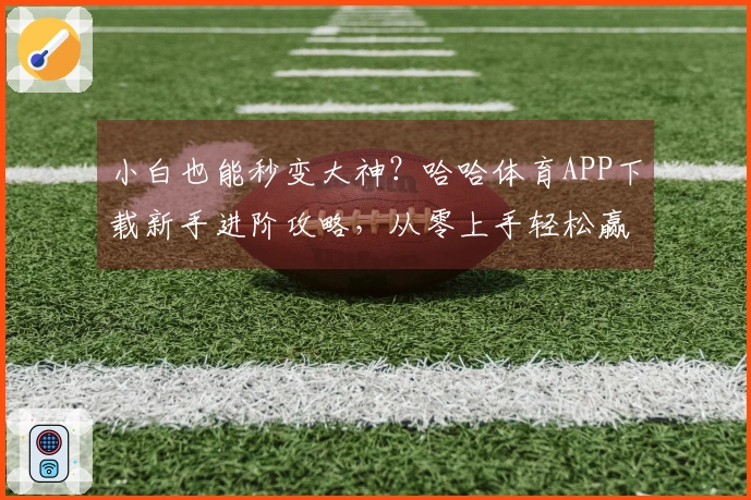 小白也能秒变大神？哈哈体育APP下载新手进阶攻略，从零上手轻松赢！