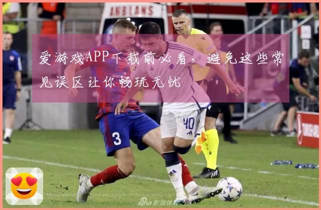 爱游戏APP下载前必看，避免这些常见误区让你畅玩无忧