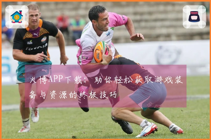 火博APP下载：助你轻松获取游戏装备与资源的终极技巧