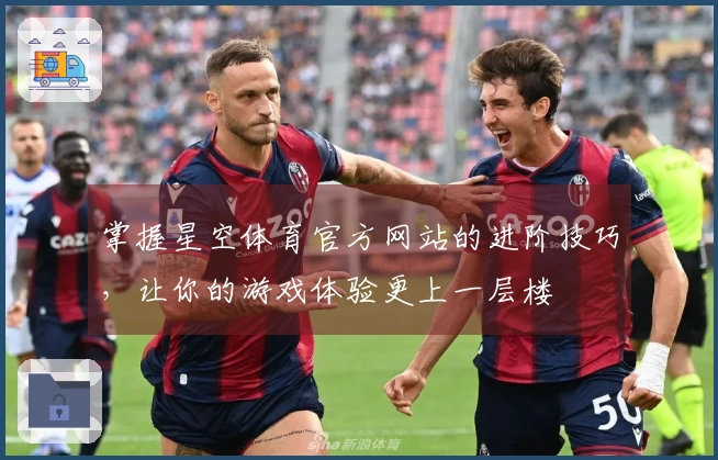 掌握星空体育官方网站的进阶技巧，让你的游戏体验更上一层楼