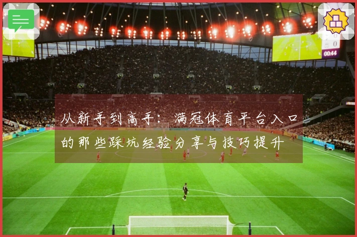 从新手到高手：满冠体育平台入口的那些踩坑经验分享与技巧提升