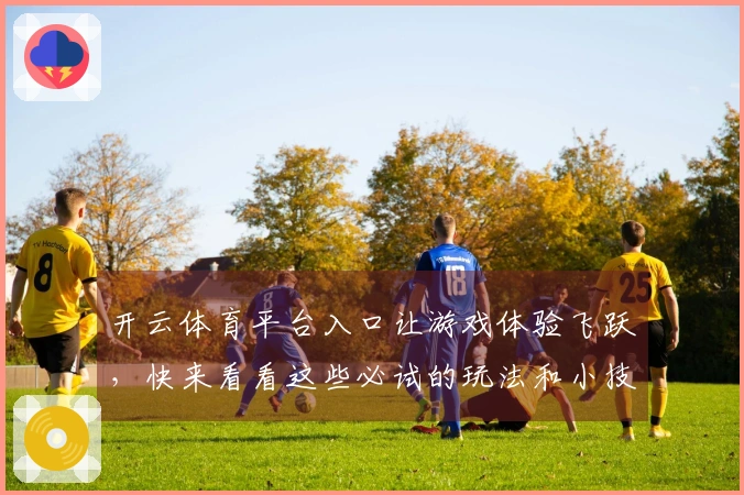 开云体育平台入口让游戏体验飞跃，快来看看这些必试的玩法和小技巧！