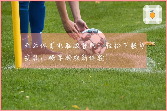 开云体育电脑版官网：轻松下载与安装，畅享游戏新体验！