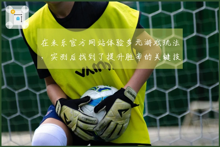 在米乐官方网站体验多元游戏玩法，实测后找到了提升胜率的关键技巧