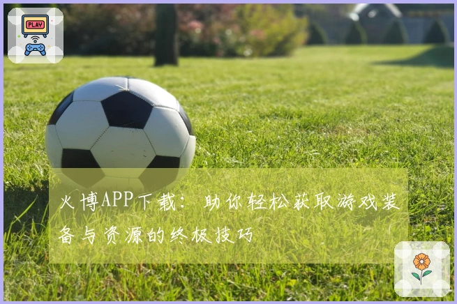 火博APP下载：助你轻松获取游戏装备与资源的终极技巧