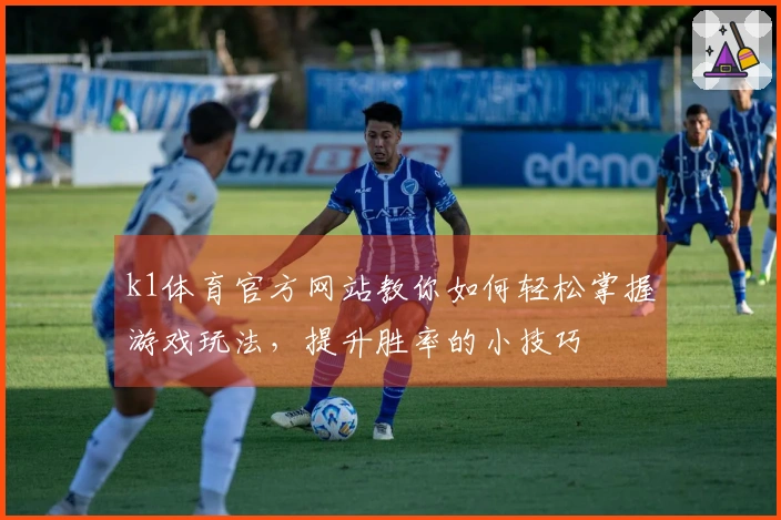 k1体育官方网站教你如何轻松掌握游戏玩法，提升胜率的小技巧