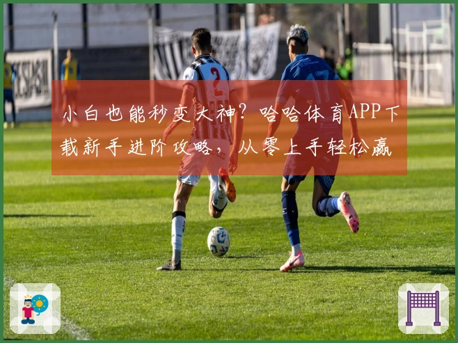 小白也能秒变大神？哈哈体育APP下载新手进阶攻略，从零上手轻松赢！