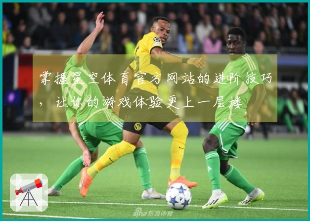 掌握星空体育官方网站的进阶技巧，让你的游戏体验更上一层楼