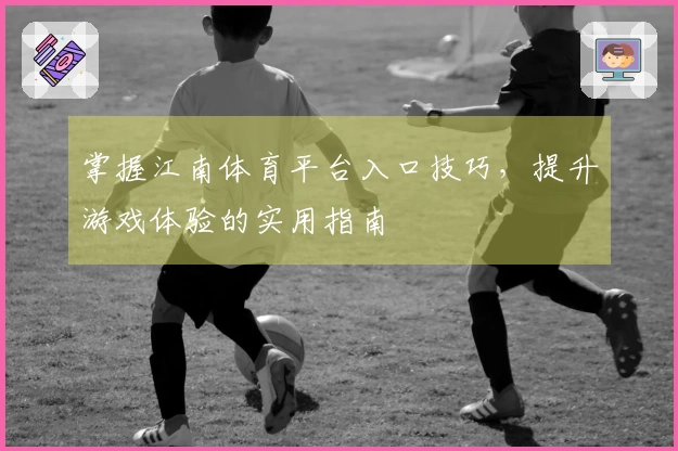 掌握江南体育平台入口技巧，提升游戏体验的实用指南